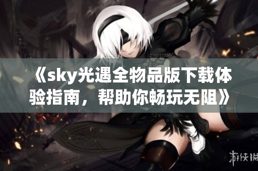 《sky光遇全物品版下载体验指南，帮助你畅玩无阻》