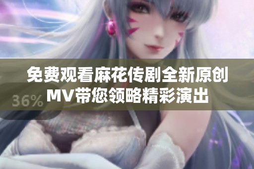 免费观看麻花传剧全新原创MV带您领略精彩演出