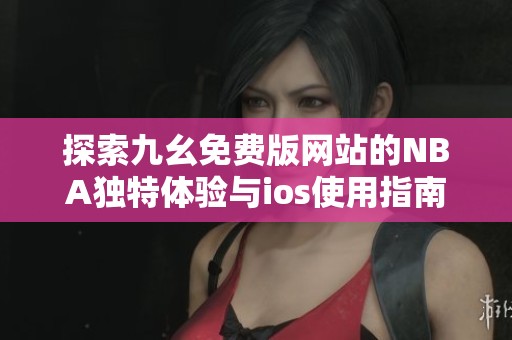 探索九幺免费版网站的NBA独特体验与ios使用指南