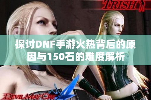 探讨DNF手游火热背后的原因与150石的难度解析