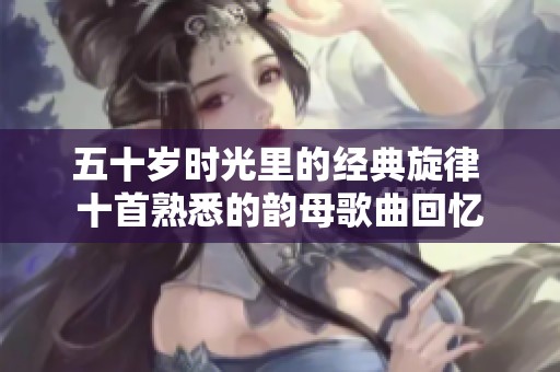 五十岁时光里的经典旋律 十首熟悉的韵母歌曲回忆
