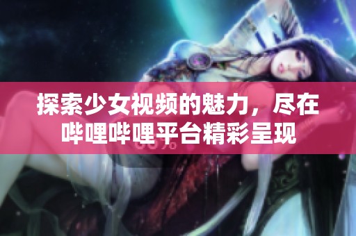 探索少女视频的魅力，尽在哔哩哔哩平台精彩呈现