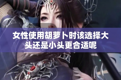 女性使用胡萝卜时该选择大头还是小头更合适呢