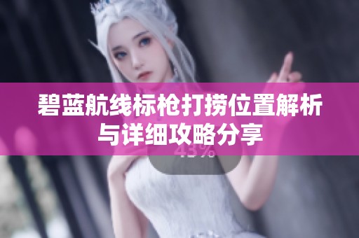 碧蓝航线标枪打捞位置解析与详细攻略分享