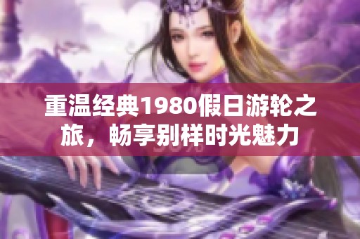 重温经典1980假日游轮之旅，畅享别样时光魅力