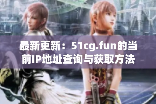 最新更新：51cg.fun的当前IP地址查询与获取方法