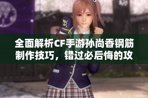 全面解析CF手游孙尚香钢筋制作技巧，错过必后悔的攻略视频！