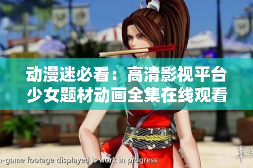 动漫迷必看：高清影视平台少女题材动画全集在线观看