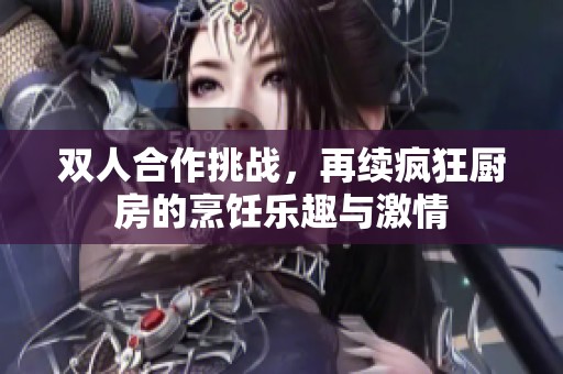 双人合作挑战，再续疯狂厨房的烹饪乐趣与激情