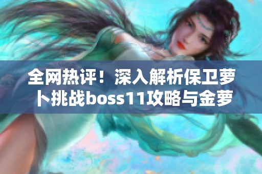 全网热评！深入解析保卫萝卜挑战boss11攻略与金萝卜布阵技巧