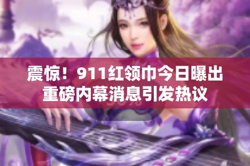 震惊！911红领巾今日曝出重磅内幕消息引发热议