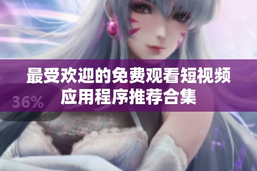 最受欢迎的免费观看短视频应用程序推荐合集