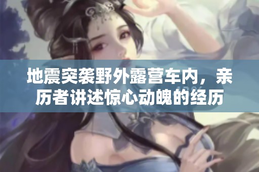 地震突袭野外露营车内，亲历者讲述惊心动魄的经历
