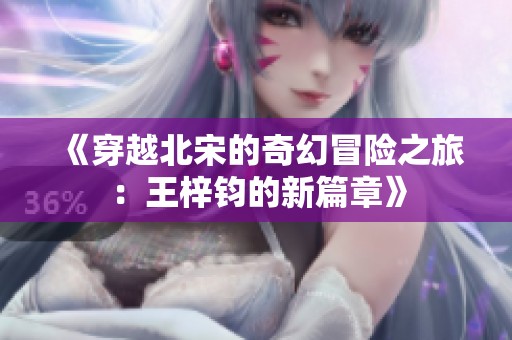 《穿越北宋的奇幻冒险之旅：王梓钧的新篇章》