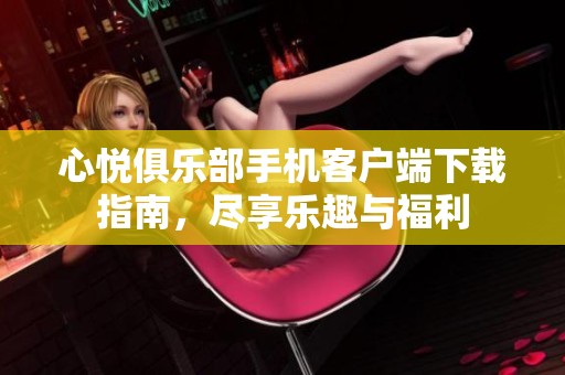 心悦俱乐部手机客户端下载指南，尽享乐趣与福利