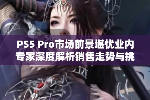 PS5 Pro市场前景堪忧业内专家深度解析销售走势与挑战