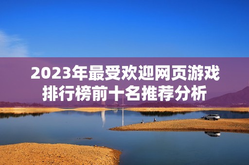 2023年最受欢迎网页游戏排行榜前十名推荐分析