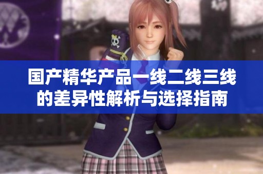 国产精华产品一线二线三线的差异性解析与选择指南