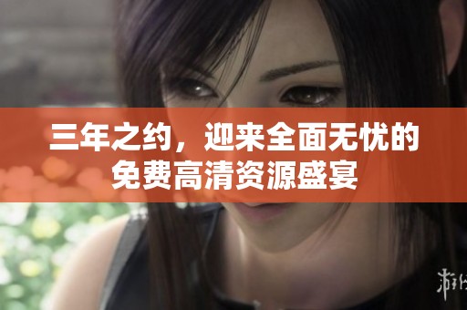 三年之约，迎来全面无忧的免费高清资源盛宴