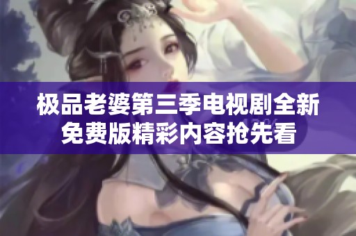 极品老婆第三季电视剧全新免费版精彩内容抢先看