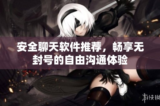 安全聊天软件推荐，畅享无封号的自由沟通体验