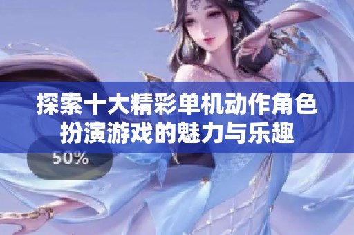探索十大精彩单机动作角色扮演游戏的魅力与乐趣
