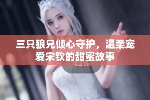 三只狼兄倾心守护，温柔宠爱宋钦的甜蜜故事