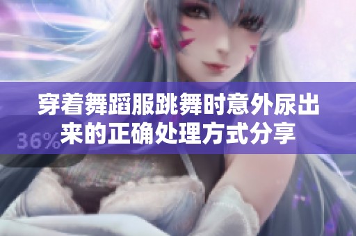 穿着舞蹈服跳舞时意外尿出来的正确处理方式分享