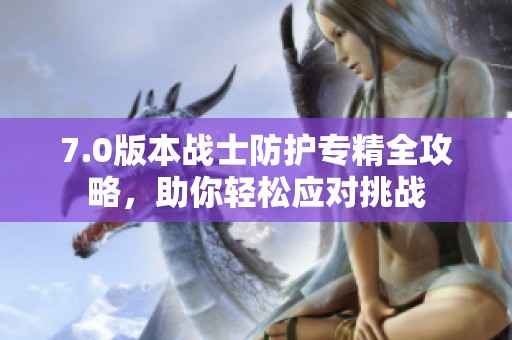 7.0版本战士防护专精全攻略，助你轻松应对挑战
