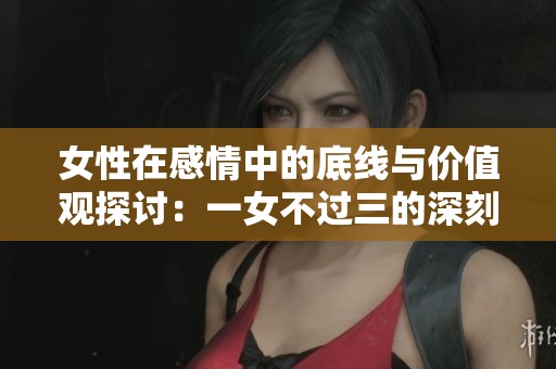 女性在感情中的底线与价值观探讨：一女不过三的深刻含义