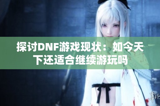 探讨DNF游戏现状：如今天下还适合继续游玩吗