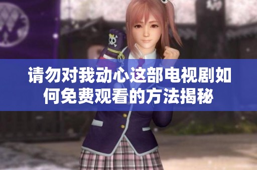 请勿对我动心这部电视剧如何免费观看的方法揭秘