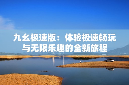 九幺极速版：体验极速畅玩与无限乐趣的全新旅程