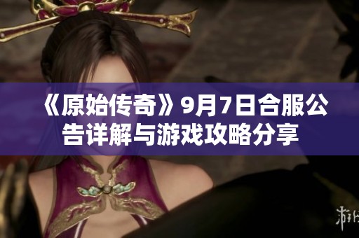 《原始传奇》9月7日合服公告详解与游戏攻略分享