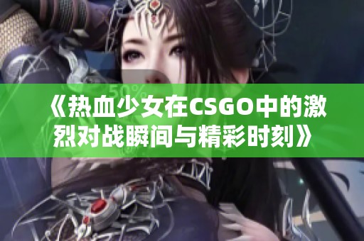 《热血少女在CSGO中的激烈对战瞬间与精彩时刻》