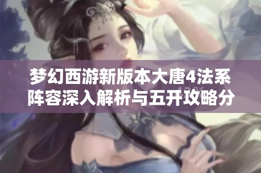 梦幻西游新版本大唐4法系阵容深入解析与五开攻略分享
