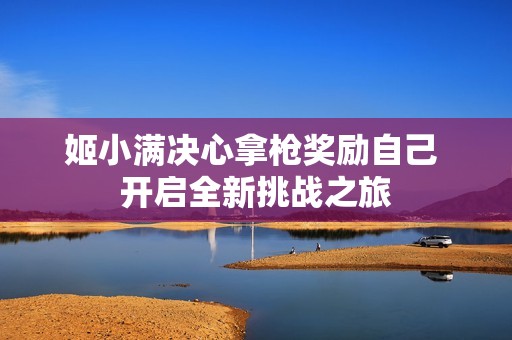 姬小满决心拿枪奖励自己 开启全新挑战之旅
