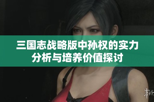 三国志战略版中孙权的实力分析与培养价值探讨