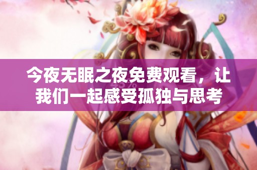 今夜无眠之夜免费观看，让我们一起感受孤独与思考