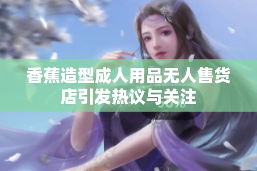香蕉造型成人用品无人售货店引发热议与关注