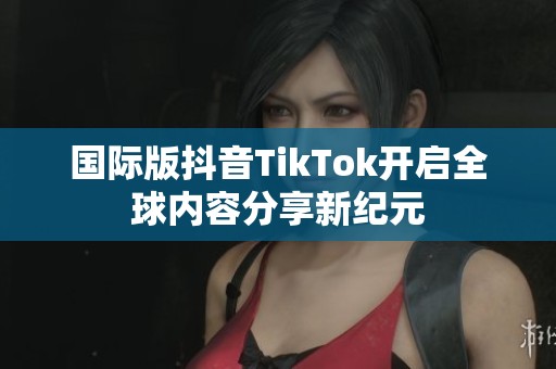国际版抖音TikTok开启全球内容分享新纪元