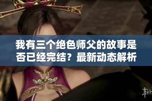 我有三个绝色师父的故事是否已经完结？最新动态解析