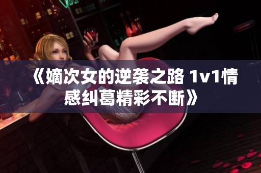 《嫡次女的逆袭之路 1v1情感纠葛精彩不断》