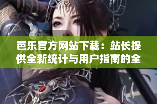 芭乐官方网站下载：站长提供全新统计与用户指南的全面盘点