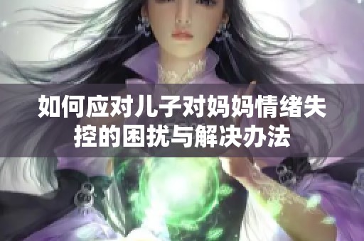 如何应对儿子对妈妈情绪失控的困扰与解决办法
