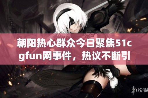 朝阳热心群众今日聚焦51cgfun网事件，热议不断引发关注