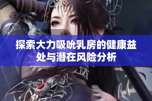 探索大力吸吮乳房的健康益处与潜在风险分析