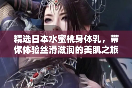精选日本水蜜桃身体乳，带你体验丝滑滋润的美肌之旅