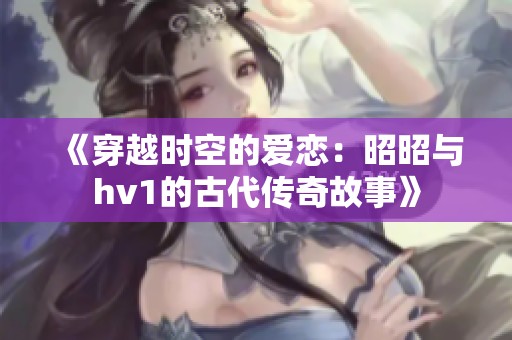 《穿越时空的爱恋：昭昭与hv1的古代传奇故事》