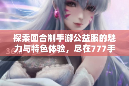 探索回合制手游公益服的魅力与特色体验，尽在777手游网